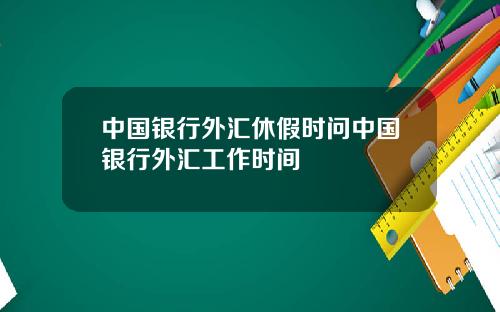 中国银行外汇休假时问中国银行外汇工作时间