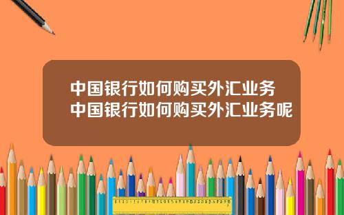 中国银行如何购买外汇业务中国银行如何购买外汇业务呢