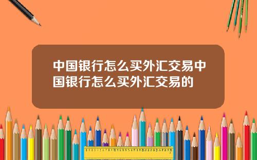 中国银行怎么买外汇交易中国银行怎么买外汇交易的