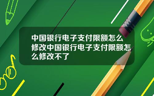 中国银行电子支付限额怎么修改中国银行电子支付限额怎么修改不了