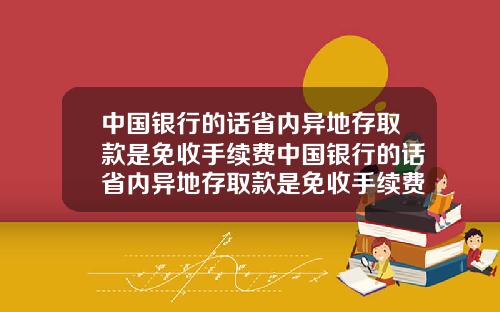 中国银行的话省内异地存取款是免收手续费中国银行的话省内异地存取款是免收手续费吗