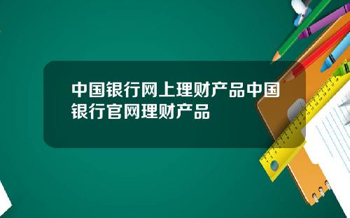 中国银行网上理财产品中国银行官网理财产品