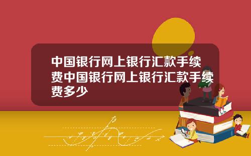 中国银行网上银行汇款手续费中国银行网上银行汇款手续费多少