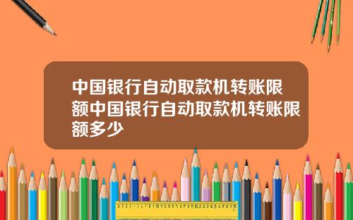 中国银行自动取款机转账限额中国银行自动取款机转账限额多少