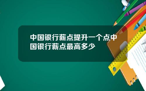 中国银行薪点提升一个点中国银行薪点最高多少