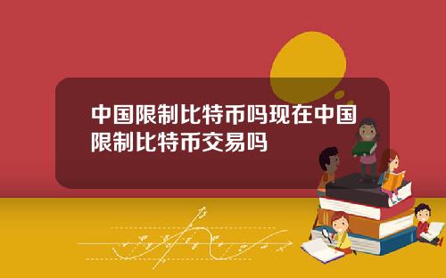 中国限制比特币吗现在中国限制比特币交易吗