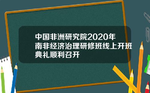 中国非洲研究院2020年南非经济治理研修班线上开班典礼顺利召开