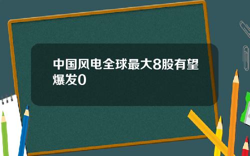 中国风电全球最大8股有望爆发0