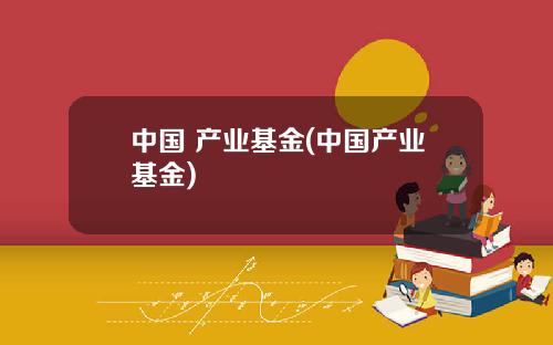 中国 产业基金(中国产业基金)