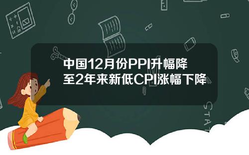 中国12月份PPI升幅降至2年来新低CPI涨幅下降