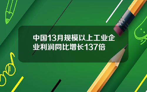 中国13月规模以上工业企业利润同比增长137倍