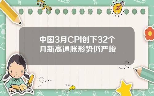 中国3月CPI创下32个月新高通胀形势仍严峻