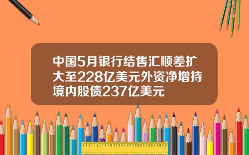 中国5月银行结售汇顺差扩大至228亿美元外资净增持境内股债237亿美元