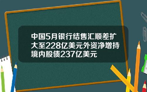 中国5月银行结售汇顺差扩大至228亿美元外资净增持境内股债237亿美元