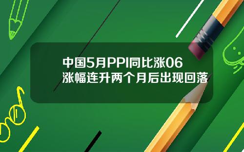 中国5月PPI同比涨06涨幅连升两个月后出现回落