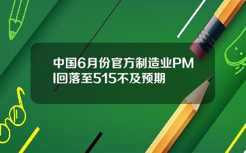 中国6月份官方制造业PMI回落至515不及预期