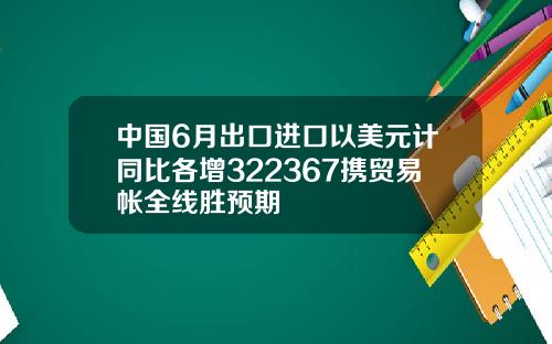 中国6月出口进口以美元计同比各增322367携贸易帐全线胜预期