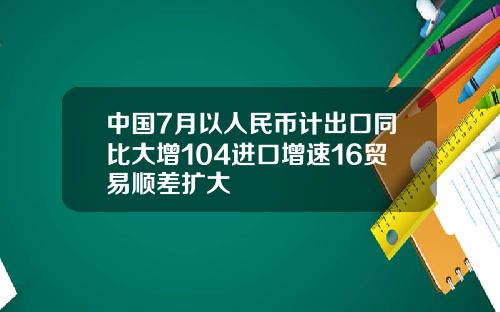 中国7月以人民币计出口同比大增104进口增速16贸易顺差扩大