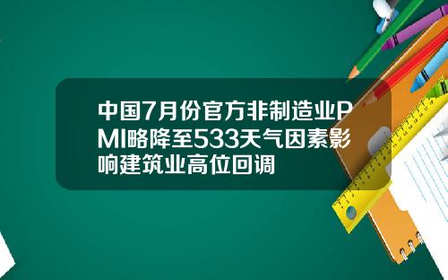 中国7月份官方非制造业PMI略降至533天气因素影响建筑业高位回调