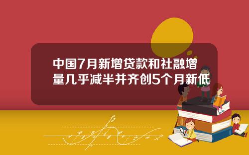 中国7月新增贷款和社融增量几乎减半并齐创5个月新低