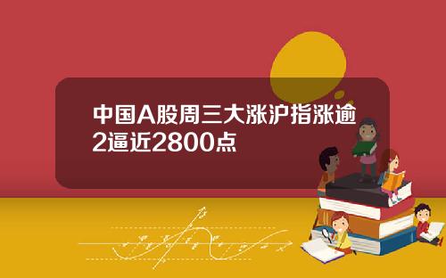 中国A股周三大涨沪指涨逾2逼近2800点