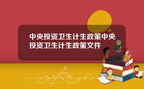 中央投资卫生计生政策中央投资卫生计生政策文件