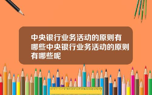 中央银行业务活动的原则有哪些中央银行业务活动的原则有哪些呢