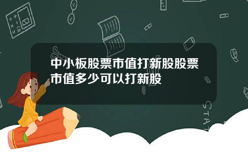 中小板股票市值打新股股票市值多少可以打新股