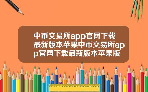 中币交易所app官网下载最新版本苹果中币交易所app官网下载最新版本苹果版