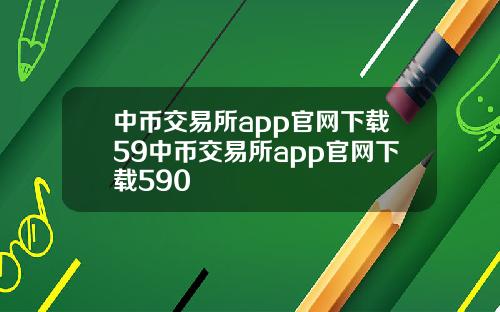 中币交易所app官网下载59中币交易所app官网下载590