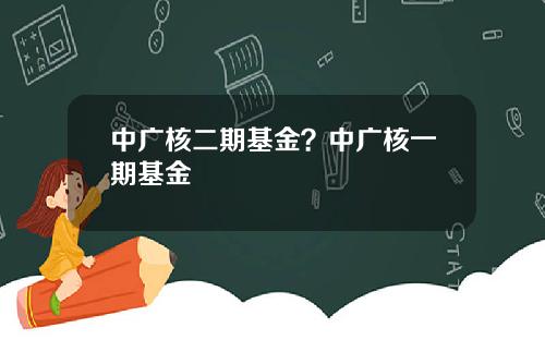 中广核二期基金?中广核一期基金