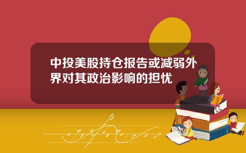 中投美股持仓报告或减弱外界对其政治影响的担忧