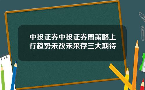 中投证券中投证券周策略上行趋势未改未来存三大期待
