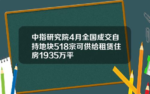 中指研究院4月全国成交自持地块518宗可供给租赁住房1935万平
