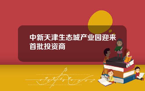 中新天津生态城产业园迎来首批投资商