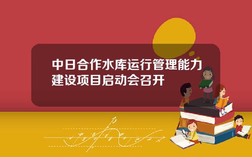 中日合作水库运行管理能力建设项目启动会召开