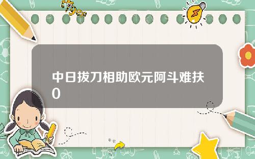 中日拔刀相助欧元阿斗难扶0