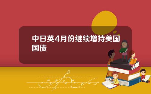 中日英4月份继续增持美国国债