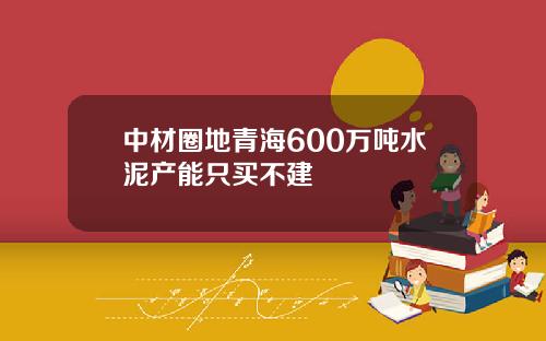 中材圈地青海600万吨水泥产能只买不建