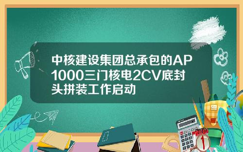 中核建设集团总承包的AP1000三门核电2CV底封头拼装工作启动