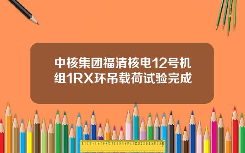中核集团福清核电12号机组1RX环吊载荷试验完成