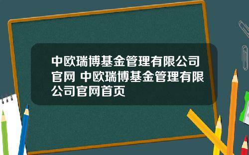 中欧瑞博基金管理有限公司官网 中欧瑞博基金管理有限公司官网首页