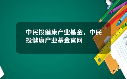 中民投健康产业基金，中民投健康产业基金官网