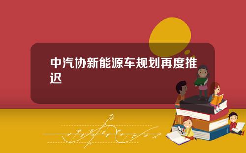 中汽协新能源车规划再度推迟