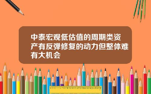 中泰宏观低估值的周期类资产有反弹修复的动力但整体难有大机会
