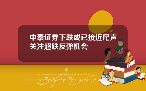 中泰证券下跌或已接近尾声关注超跌反弹机会