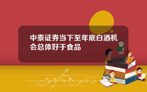 中泰证券当下至年底白酒机会总体好于食品