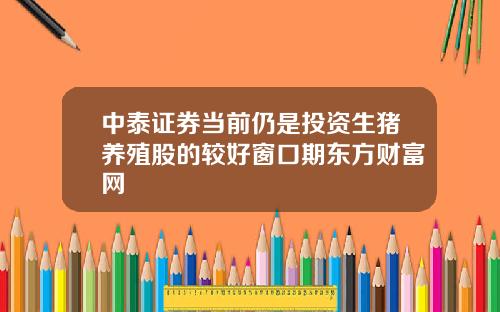 中泰证券当前仍是投资生猪养殖股的较好窗口期东方财富网