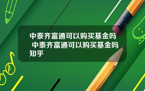 中泰齐富通可以购买基金吗 中泰齐富通可以购买基金吗知乎