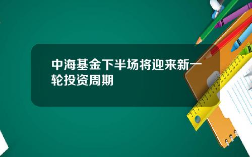 中海基金下半场将迎来新一轮投资周期